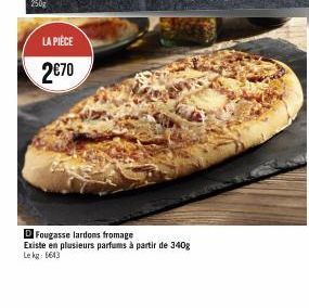 LA PIÈCE  2€70  D Fougasse lardons fromage  Existe en plusieurs parfums à partir de 340g Le kg: 6643 