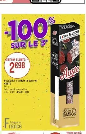 -100%  sur le 3  soit par 3 l'unité:  2€98  spécialité à la noix de jambon aoste  19)  autres vantes disponibles leke: 23653- l'unite: 484)  fabriqué en  france  vor i skarication yo  100% francais  a