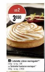les 2 3€60  a tartelette citron meringuée 200g lekg: 18€  ou tartelette framboise meringue 250g-lekg: 17€50  