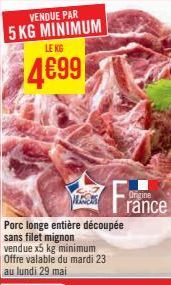 VENDUE PAR  5 KG MINIMUM  LEKG  4699  LES  Porc longe entière découpée sans filet mignon vendue x5 kg minimum Offre valable du mardi 23  au lundi 29 mai  Origine rance 