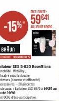 -15%"  SOIT L'UNITÉ  59 €41  AU LIEU DE 69090  BRAUN  AUTONOME 30 MINUTES  Épilateur SES 5-620 Rose/Blanc Etanchet Wet&Dry,  utilisable sous la douche  2 vitesses (douceur et efficacité)  4 accessoire