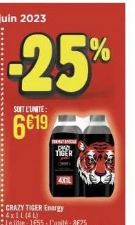 -25%  soit l'unité:  6€19  crazy tiger energy  format special crazy tiger  le litre : 1€55 - l'unité: 8€25  4x1l 