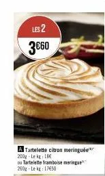 les 2 3€60  a tartelette citron meringuée 200g lekg: 18€  ou tartelette framboise meringue 250g-lekg: 17€50  