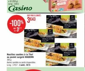 x 10 (350 g) lek: 1511  casino  -100% 3⁰  sub le  soit par 3 l'unité:  3643  nouilles sautées à la thai au poulet surgelé madern 300 g autres variétés ou poids disponibles lekg: 17617-l'unité: 5e15  s