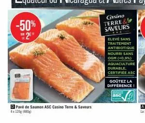 -50%  2²  pavé de saumon asc casino terre & saveurs  4x 120g (480g)  elevé sans traitement  antibiotique  nourri sans  ogm (<0,9%)  aquaculture durable,  certifiée asc  goûtez la différence!  asc 