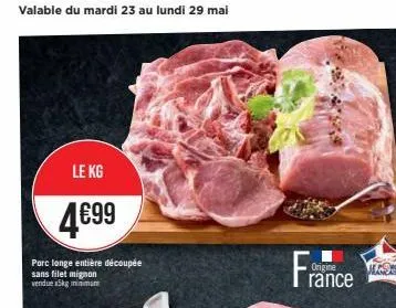 valable du mardi 23 au lundi 29 mai  le kg  4€99  porc longe entière découpée  sans filet mignon vendue x5kg minimum  origine  rance  algors  