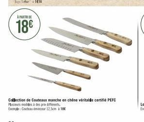 À PARTIR DE  18€  Collection de Couteaux manche en chêne véritable certifié PEFC  Plusieurs modèles à des prix différents.  Exemple: Couteau éminceur 12,5cm à 18€ 