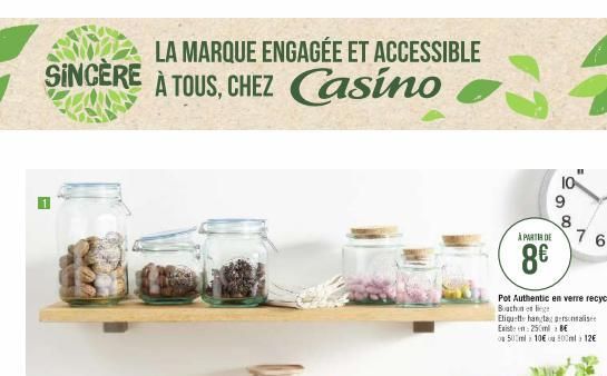 LA MARQUE ENGAGÉE ET ACCESSIBLE SINCÈRE À TOUS, CHEZ Casino  -  À PARTIR DE  8€  10  9  8  Pot Authentic en verre recyclé Bouchon en liege  Etiquette hangta personalisee Existen 250ml BE  ou 500ml 10€