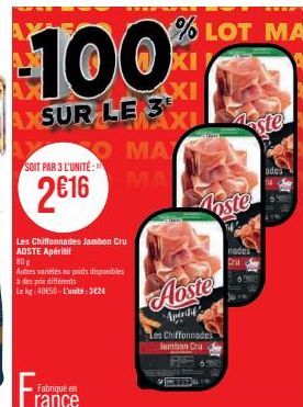 100  AXSUR LE 3  -  SOIT PAR 3 L'UNITÉ:  2€16  Les Chiffonnades Jambon Cru AOSTE Apéritif  80g  Autres variétés au poids disponibles à des prix différents  Le kg 4050-L'unité:3€24  Fabriqué e rance  Μ