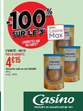 100  avec  SUR LE 3 Casino Max  L'UNITÉ : 4€15 PAR 3 JE CAGNOTTE:  4615  Chicorée café au lait CASINO 400 g Le kg: 1038  CAGNOTTES SUR MA CARTE  %  Casino  PRODUITS DE QUALITÉ DEPUIS 1901  Caslen CHIC