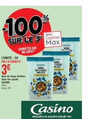 100%  SUR LE 3 Casino  Max  CAGNOTTES SUR MA CARTE  L'UNITÉ : 3€ PAR 3 JE CAGNOTTE:  3€  Noix de Cajou Grillées Sans Sel ajouté CASINO 200 g Le kg: 15€  Cinsi NOIX  DE CAJOU GRILLEES Janapat  insin NO