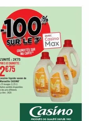 100%  avec  sur le 3 casino max  l'unité: 2€75 par 3 je cagnotte:  2€75  cagnottes sur ma carte  lessive liquide savon de marseille casino  x 25 lavages (1,25 l) autres variétés disponibles à des prix