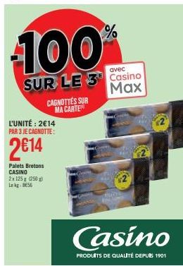 L'UNITÉ: 2€14 PAR 3 JE CAGNOTTE:  2€14  Palets Bretons CASINO 2x125 g (250g) Lekg: 8656  CAGNOTTES SUR MA CARTE  100  avec  SUR LE 3 Casino  Max  %  AGE  SAT  Casino  PRODUITS DE QUALITÉ DEPUIS 1901 