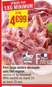VENDUE PAR  5 KG MINIMUM  LEKG  4699  LES  Porc longe entière découpée sans filet mignon vendue x5 kg minimum Offre valable du mardi 23  au lundi 29 mai  Origine rance 