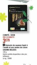 casino dic  black  emincés de sammon)  l'unité : 5€58 par 2 je cagnotte:  3€79  a emincés de saumon fumé à l'aneth et aux zestes de citron casino delices  100 g  autres varetes disponibles à des prix 