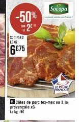 -50%  2e  soit par 2 leng:  6€75  sub  bcôtes de porc tex-mex ou à la  provençale x6 le kg: 9€  socopa  he porc  francais 