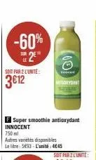 -60%  le  soit par 2 l'unité:  (00  f super smoothie antioxydant innocent 750ml  autres variétés disponibles le litre: 5693-l'unité: 4€45  proce  antioxydant 