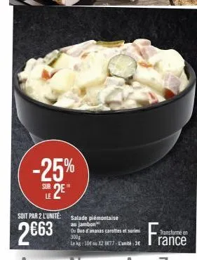 -25% le 2e"  sur  soit par 2 l'unité:  2663  salade piémontaise au jambon  ou que d'ananas carottes et surimi 300g  le kg: 10€ ou x2 8€77- l'unité:3€  fra  transformé en  rance 