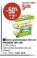 -50%  2e  soit par 2 l'unité:  5609  format special  president  pformat special  a beurre gastronomique demi-sel president 80% mg  2x 250 g (500 g) autres variétés disponibles à des prix différents  l