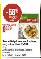 -68% 2  sur de  soit par 2 l'unité:  €59  knots  sauce déshydratée aux 3 poivres vert, noir et blanc knorr 32g  autres variétés disponibles à des prix différents  le kg 27681-l'unité:0€89  troes poivr