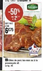 -50%  2e  soit par 2 leng:  6€75  sub  bcôtes de porc tex-mex ou à la  provençale x6 le kg: 9€  socopa  he porc  francais 
