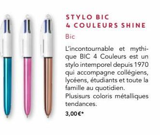 STYLO BIC  4 COULEURS SHINE  Bic  L'incontournable et mythi-que BIC 4 Couleurs est un stylo intemporel depuis 1970 qui accompagne collégiens, lycéens, étudiants et toute la famille au quotidien. Plusi