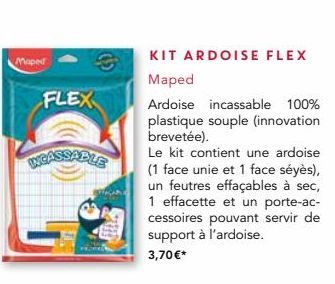 Maped  FLEX  INCASSABLE  KIT ARDOISE FLEX  Maped  Ardoise incassable 100% plastique souple (innovation brevetée).  Le kit contient une ardoise (1 face unie et 1 face séyès), un feutres effaçables à se