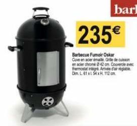 235€  Barbecue Fumoir Oskar  Cuve en acier émaile Grile de cuisson en acier chrome 42 cm Couvercle avec thermostat integre Avée d'air réglable. Dim. L. 61 x 54 xH, 112 cm. 