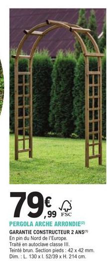 79€  ,99 FSC  PERGOLA ARCHE ARRONDIE(²) GARANTIE CONSTRUCTEUR 2 ANS(¹) En pin du Nord de l'Europe. Traité en autoclave classe III.  Teinté brun. Section pieds: 42 x 42 mm. Dim.: L. 130 x l. 52/39 x H.