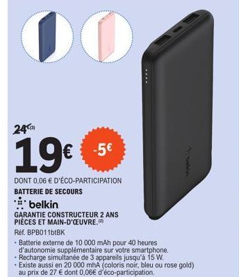 24)  19€  DONT 0,06 € D'ÉCO-PARTICIPATION BATTERIE DE SECOURS  belkin  -5€  obavors  GARANTIE CONSTRUCTEUR 2 ANS PIÈCES ET MAIN-D'OEUVRE.(2)  Réf. BPB011btBK  - Batterie externe de 10 000 mAh pour 40 