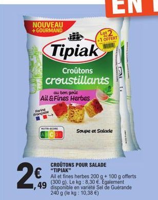 NOUVEAU +GOURMAND  au bon goût Ail & Fines Herbes Farine Française  Tipiak  Croûtons croustillants  NUTRI-SCORE  2€0  CROUTONS POUR SALADE "TIPIAK"  Ail et fines herbes 200 g + 100 g offerts  (300 g).