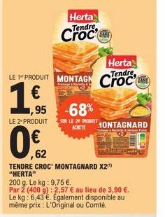 1€  Herta  LE 1 PRODUIT MONTAGN Croce  Tendre  (11)  LE 2 PRODUIT  0,€2  62  ,95 -68%  Herta  Tendre  Croc  TENDRE CROC' MONTAGNARD X2) "HERTA"  SUR LE 29 PRODUIT ACHETE  200 g. Le kg: 9,75 €.  Par 2 