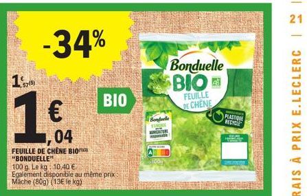 170  1€  -34%  1.04  BIO  FEUILLE DE CHÊNE "BONDUELLE" 100 g. Le kg 10,40 € Egalement disponible au même prix Mache (80g) (13€ le kg)  BIO  Bonduelle  100g  Bonduelle  BIO  FEUILLE DE CHENE  PRO  PLAS