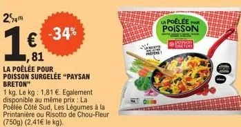 745)  1€  81  -34%  la poêlée pour poisson surgelée "paysan breton"  1 kg. le kg: 1,81 €. egalement disponible au même prix : la  poélée côté sud, les légumes à la printanière ou risotto de chou-fleur