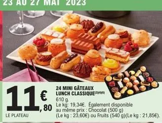 11€  ,80  le plateau  24 mini gâteaux lunch classique 610 g.  le kg: 19,34€. également disponible  au même prix : chocolat (500 g)  (le kg: 23,60€) ou fruits (540 g)(le kg: 21,85€). 