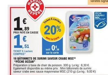 1,€f  ,51  ticket e.leclerc compris  peper €  ,89 prix payé en caisse  20%  vec la carte  soit 0.8  sur la carte  @wache  ocean  x18  botonnets de surimi  18 bâtonnets de surimi saveur crabe msc "pêch