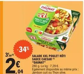 3,095  2€  -34%  1,04  200  salad  69  poulet roti  salade xxl poulet rôti sauce caesar (¹) "daunat"  280 g. le kg : 7,29 €. egalement disponible au même prix : jambon cuit ou thon olive.  daunat  dau