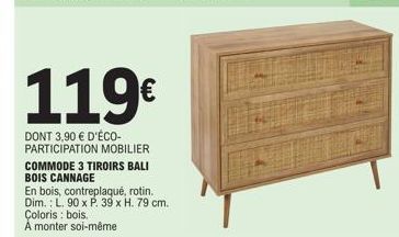 119€  DONT 3,90 € D'ÉCO- PARTICIPATION MOBILIER  COMMODE 3 TIROIRS BALI BOIS CANNAGE  En bois, contreplaqué, rotin.  Dim.: L. 90 x P. 39 x H. 79 cm.  Coloris : bois.  Á monter soi-même 