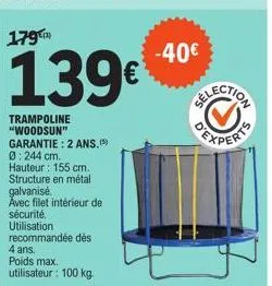 139€  trampoline "woodsun" garantie: 2 ans.(5) 0:244 cm.  hauteur: 155 cm. structure en métal  galvanisé.  avec filet intérieur de sécurité.  utilisation recommandée dès  4 ans. poids max. utilisateur