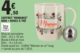 ,50 COFFRET "ROMANCE" MUG + BOULE A THE  Nova Styl imm  Mug en porcelaine Dim.: 8,2 x 10 cm. Boule à thé en inox Dim.: 4 x 3,6 cm.  Existe aussi en: Coffret "Maman en or" mug  + carnet au prix de 7,50