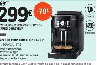 369€™)  299€  dont 0,30 € d'éco-participation expresso broyeur  garantie constructeur 2 ans.2)  réf. ecam21.117.b  - arrêt automatique.  - broyeur intégré.  - réservoir et infuseur amovibles. • vendu 