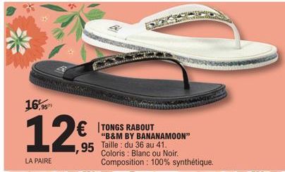 16,95  12, € TONGS RABOUT  LA PAIRE  ,95 Taille: du 36 au 41.  "B&M BY BANANAMOON"  Coloris : Blanc ou Noir. Composition: 100% synthétique.  
