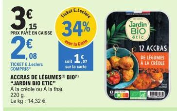 3€  ,15 PRIX PAYÉ EN CAISSE  2.€8  08  TICKET E.Leclerc COMPRIS  220 g. Le kg: 14,32 €.  ACCRAS DE LÉGUMES BIO  "JARDIN BIO ETIC"  À la créole ou À la thaï.  E.Leclerc  Ticket  34%  avec la Carte soit