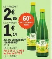 le 1" produit  2€  ,85 -60%  le 2 produit sur le 29 produt  acheté  1,54  ,14  jus de citron bio "jardin bio" 50 cl.  le l: 5,70 €.  par 2 (1 l): 3,99 €  au lieu de 5,70 €.  le l: 3,99 €.  jardin  cit
