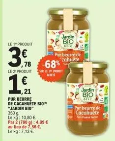 le 1 produit  3,8  le 2 produit  1,91  €  ,21  ,78 -68%  pur beurre de cacahuète bio "jardin bio"  350 g  le kg: 10,80 €. par 2 (700 g): 4,99 € au lieu de 7,56 €. le kg: 7,13 €  sur le 29 produit acei