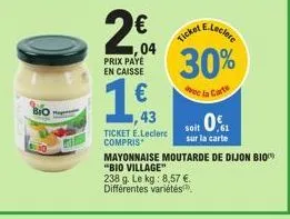hap  2€  04  prix paye en caisse  €  1,63  43  30%  e la carte  soit 0  sur la carte  ticket e.leclerc compris  mayonnaise moutarde de dijon bio  "bio village"  238 g. le kg: 8,57 €. différentes varié