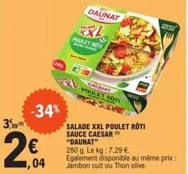 3,095  2€  -34%  1,04  200  salad  69  poulet roti  salade xxl poulet rôti sauce caesar (¹) "daunat"  280 g. le kg : 7,29 €. egalement disponible au même prix : jambon cuit ou thon olive.  daunat  dau