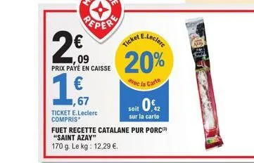 peper  2009  prix payé en caisse  1,€,  ,67  ticket e.leclerc compris  ticket e.leclerc 20%  avec la carte  soit 0€  sur la carte  fuet recette catalane pur porc "saint azay" 170 g. le kg: 12,29 €. 