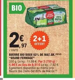 2€  97  2+1  offert  grand firmage  bio  l'unite  buerre bio doux 82% de mat.gr. "grand fermage"  100%  breton  250 g. le kg 11.88 €. par 3 (750 g) 5,94 € au lieu de 8,91 € le kg 7.92 € egalement disp