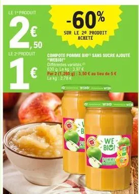 le 1 produit  2€  ,50  le 2¹ produit  1€  -60%  sur le 2e produit acheté  compote pomme bio sans sucre ajouté "webio!"  différentes variétés 630 g. le kg: 3,97 € par 2 (1.260 g): 3,50 € au lieu de 5€ 